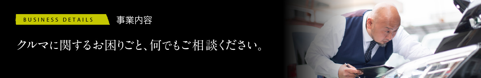 事業内容　クルマに関するお困りごと、何でもご相談ください。