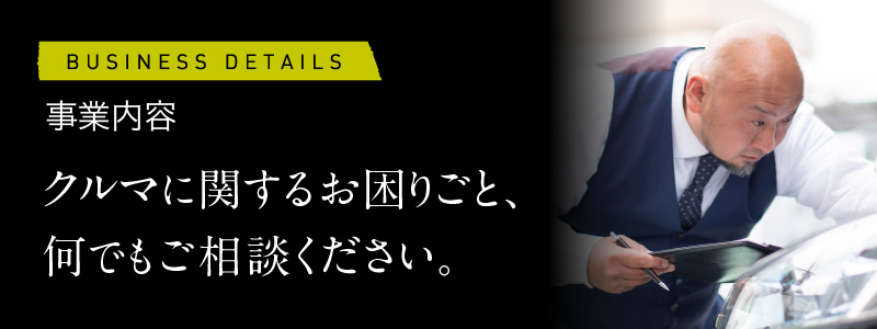 事業内容　クルマに関するお困りごと、何でもご相談ください。